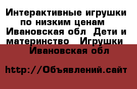 Интерактивные игрушки по низким ценам - Ивановская обл. Дети и материнство » Игрушки   . Ивановская обл.